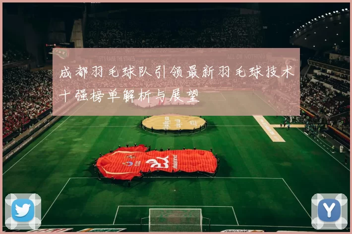 成都羽毛球队引领最新羽毛球技术十强榜单解析与展望