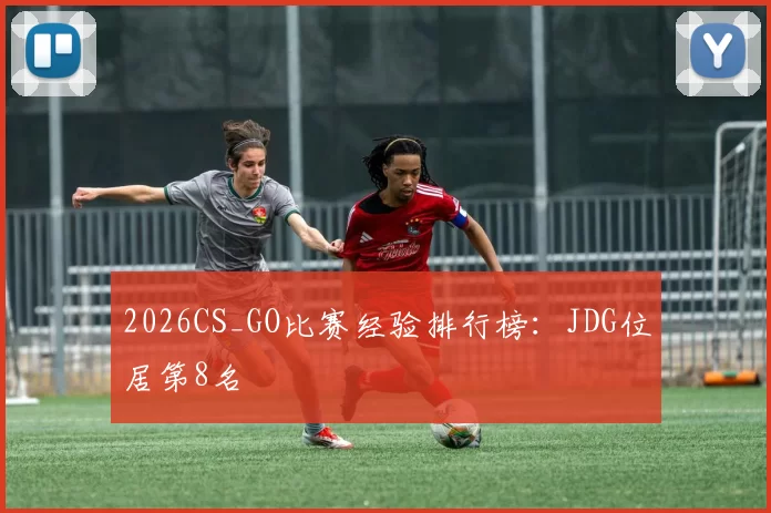 2026CS_GO比赛经验排行榜：JDG位居第8名