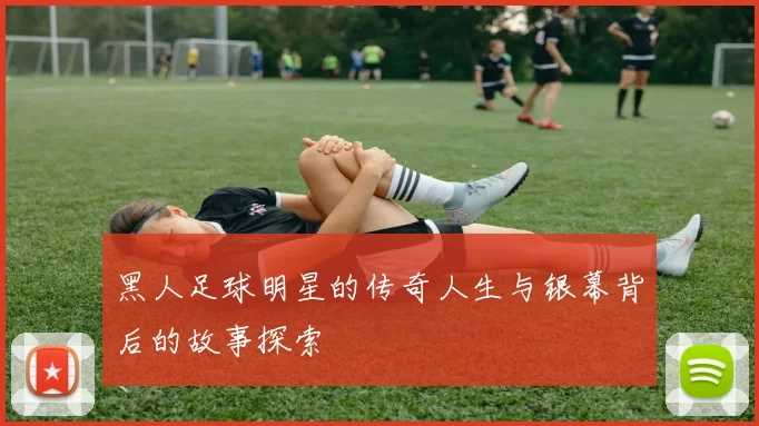 黑人足球明星的传奇人生与银幕背后的故事探索