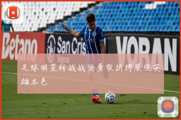 足球明星转战战场勇敢拼搏展现英雄本色