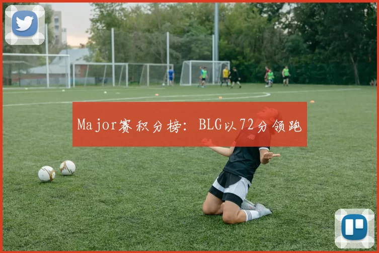 Major赛积分榜：BLG以72分领跑