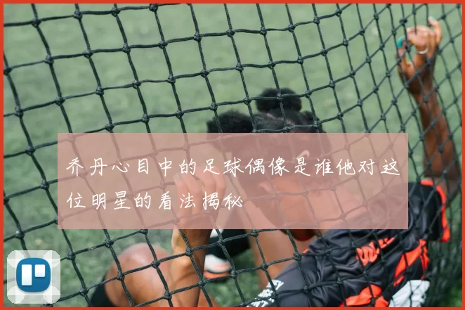 乔丹心目中的足球偶像是谁他对这位明星的看法揭秘