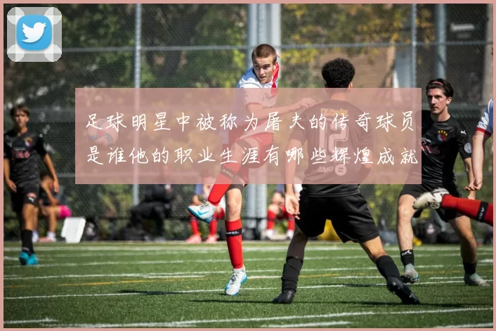 足球明星中被称为屠夫的传奇球员是谁他的职业生涯有哪些辉煌成就