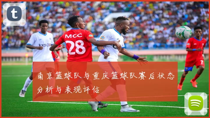 南京篮球队与重庆篮球队赛后状态分析与表现评估