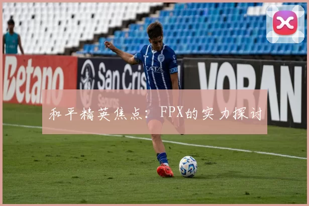 和平精英焦点：FPX的实力探讨