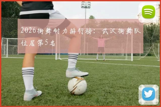 2026街舞耐力排行榜：武汉街舞队位居第5名