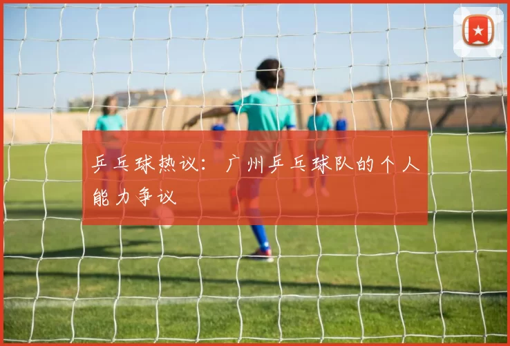 乒乓球热议：广州乒乓球队的个人能力争议