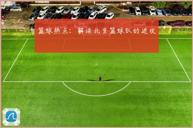 篮球热点：解读北京篮球队的进攻