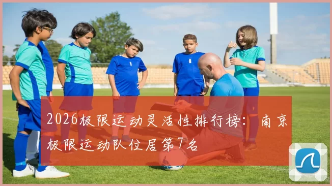 2026极限运动灵活性排行榜：南京极限运动队位居第7名