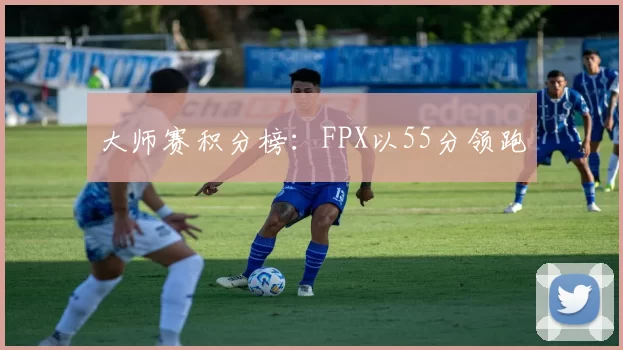 大师赛积分榜：FPX以55分领跑