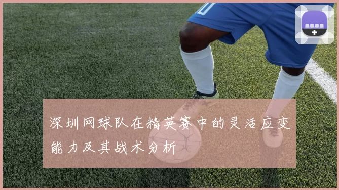 深圳网球队在精英赛中的灵活应变能力及其战术分析